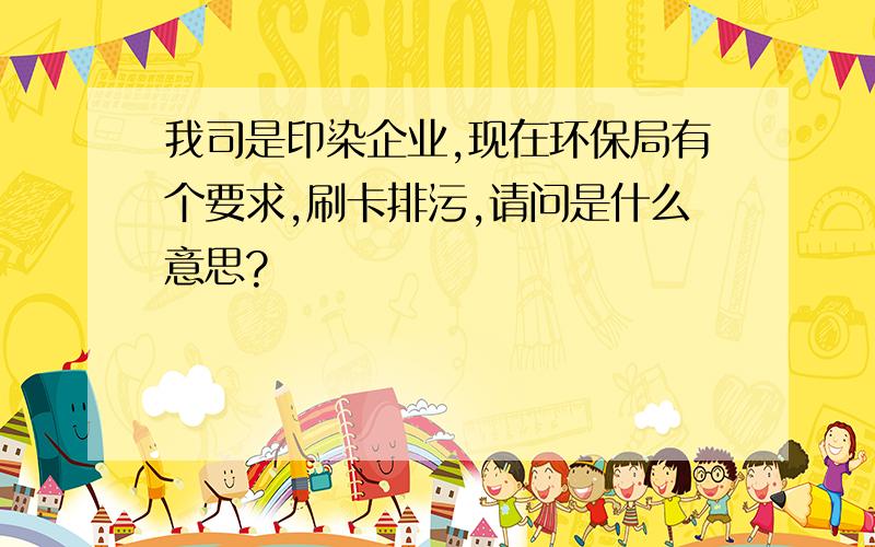 我司是印染企业,现在环保局有个要求,刷卡排污,请问是什么意思?