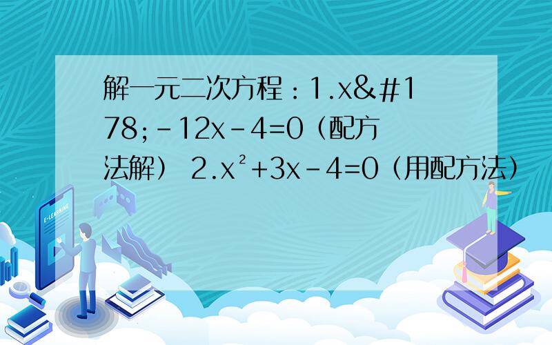 解一元二次方程：1.x²－12x－4=0（配方法解） 2.x²+3x－4=0（用配方法）