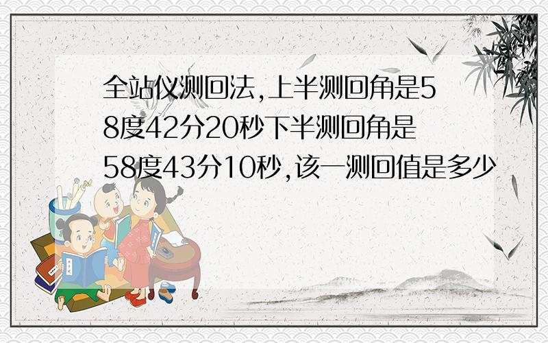 全站仪测回法,上半测回角是58度42分20秒下半测回角是58度43分10秒,该一测回值是多少