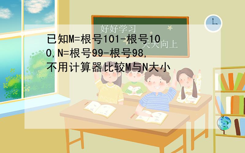 已知M=根号101-根号100,N=根号99-根号98,不用计算器比较M与N大小