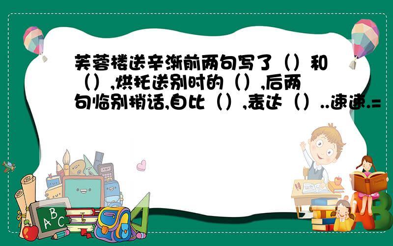 芙蓉楼送辛渐前两句写了（）和（）,烘托送别时的（）,后两句临别捎话,自比（）,表达（）..速速.=