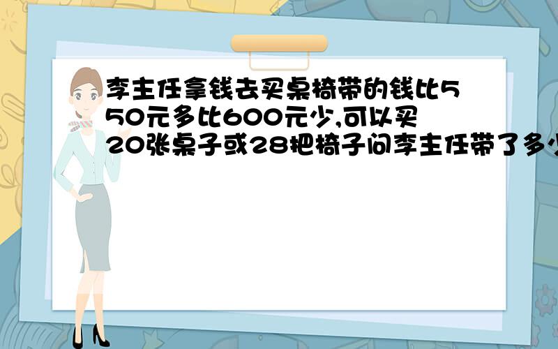 李主任拿钱去买桌椅带的钱比550元多比600元少,可以买20张桌子或28把椅子问李主任带了多少钱?要式子