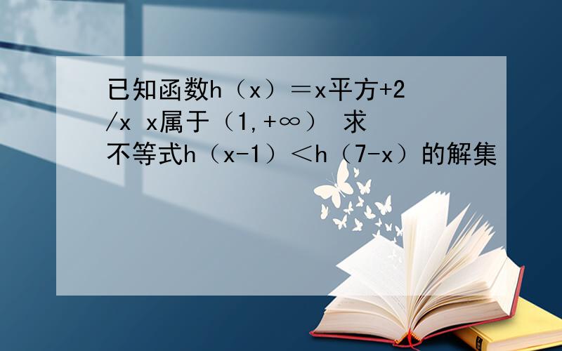 已知函数h（x）＝x平方+2/x x属于（1,+∞） 求不等式h（x-1）＜h（7-x）的解集