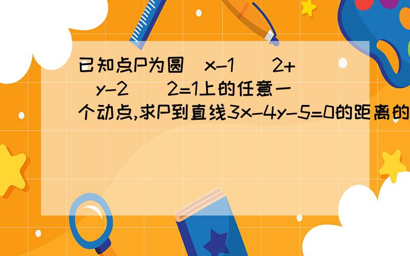 已知点P为圆(x-1)^2+(y-2)^2=1上的任意一个动点,求P到直线3x-4y-5=0的距离的最大值和最小值