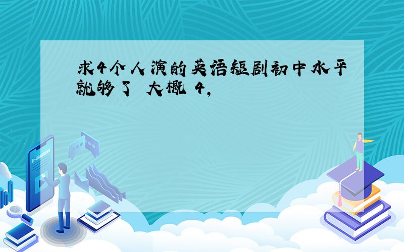 求4个人演的英语短剧初中水平就够了 大概 4,