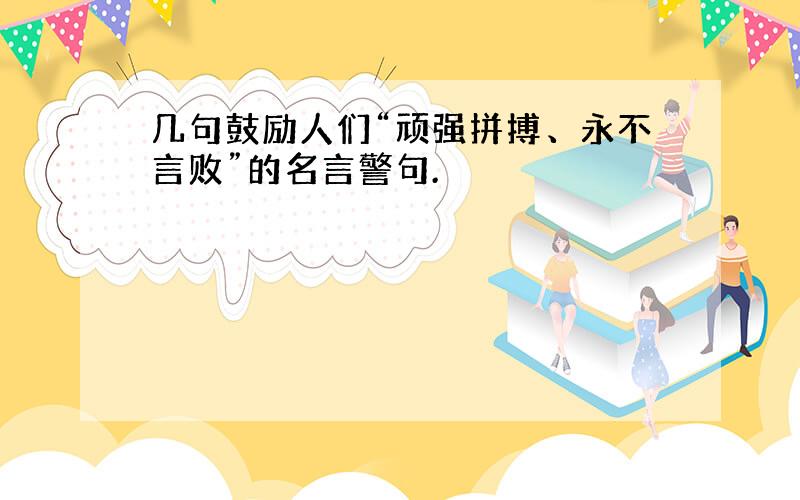 几句鼓励人们“顽强拼搏、永不言败”的名言警句.