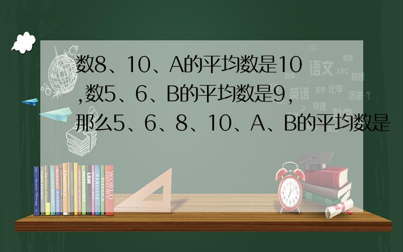 数8、10、A的平均数是10,数5、6、B的平均数是9,那么5、6、8、10、A、B的平均数是 （）