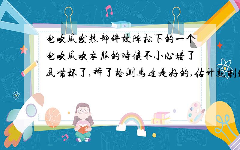 电吹风发热部件故障松下的一个电吹风吹衣服的时候不小心堵了风嘴坏了,拆了检测马达是好的,估计就剩发热丝部分了,有个金属的,