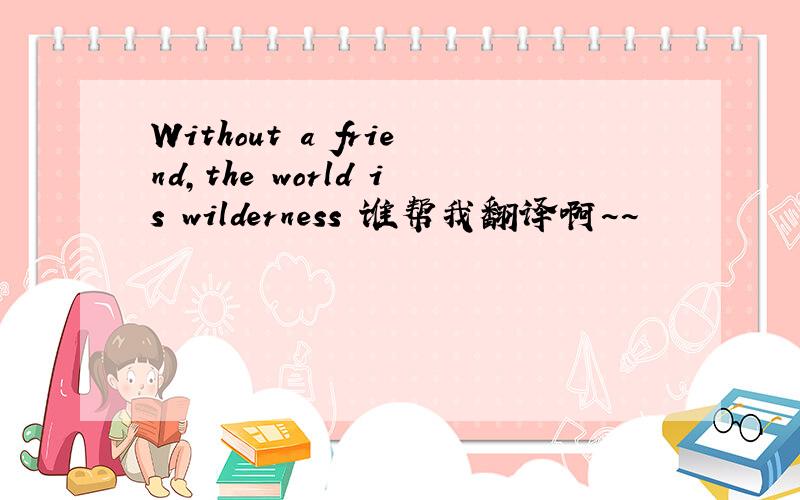 Without a friend,the world is wilderness 谁帮我翻译啊~~