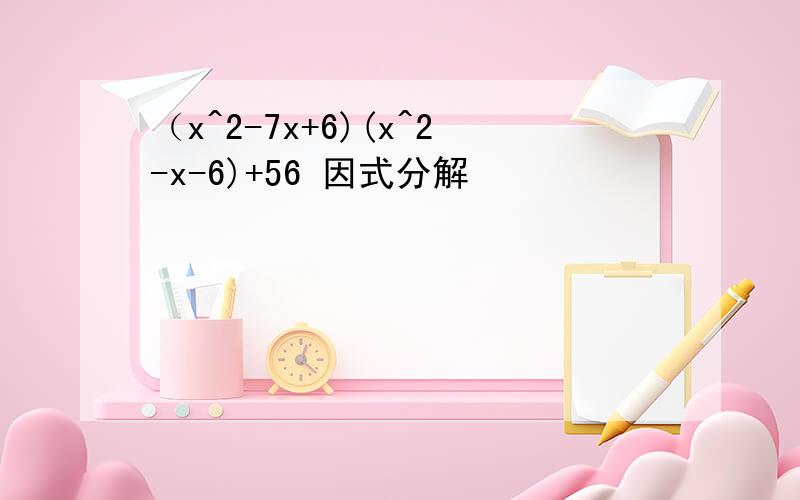 （x^2-7x+6)(x^2-x-6)+56 因式分解