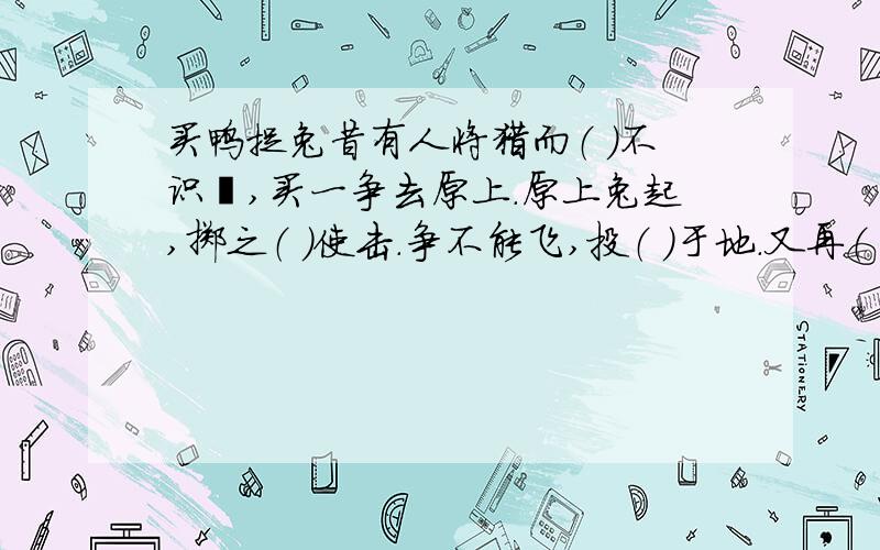 买鸭捉兔昔有人将猎而（ ）不识鹘,买一凫去原上.原上兔起,掷之（ ）使击.凫不能飞,投（ ）于地.又再（ ）掷,又投于（