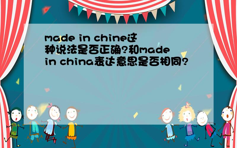 made in chine这种说法是否正确?和made in china表达意思是否相同?