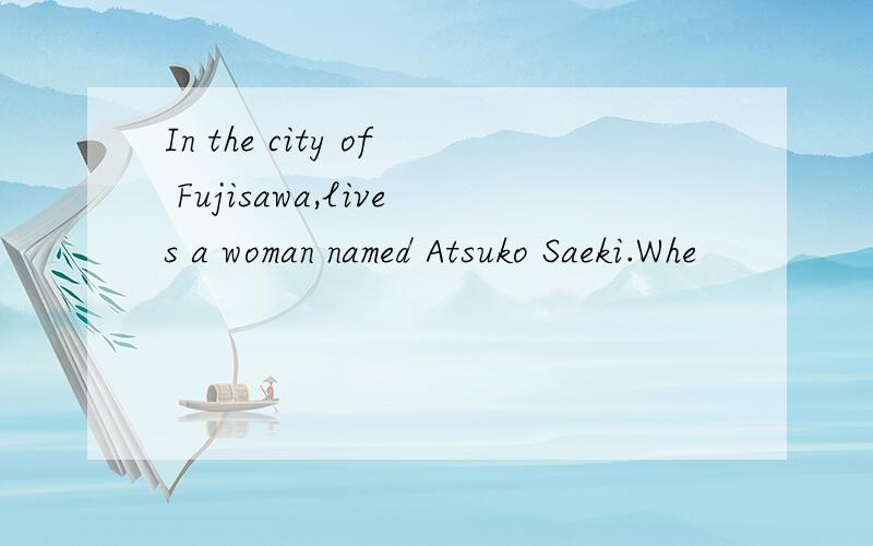 In the city of Fujisawa,lives a woman named Atsuko Saeki.Whe