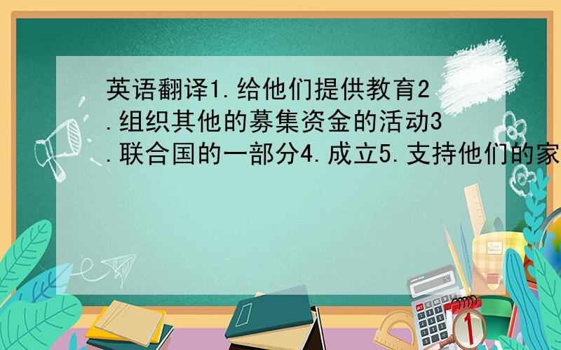 英语翻译1.给他们提供教育2.组织其他的募集资金的活动3.联合国的一部分4.成立5.支持他们的家庭