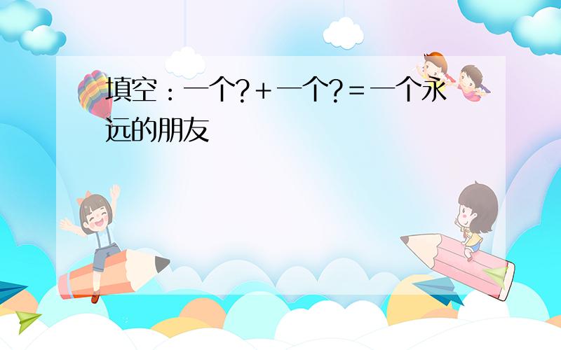 填空：一个?＋一个?＝一个永远的朋友