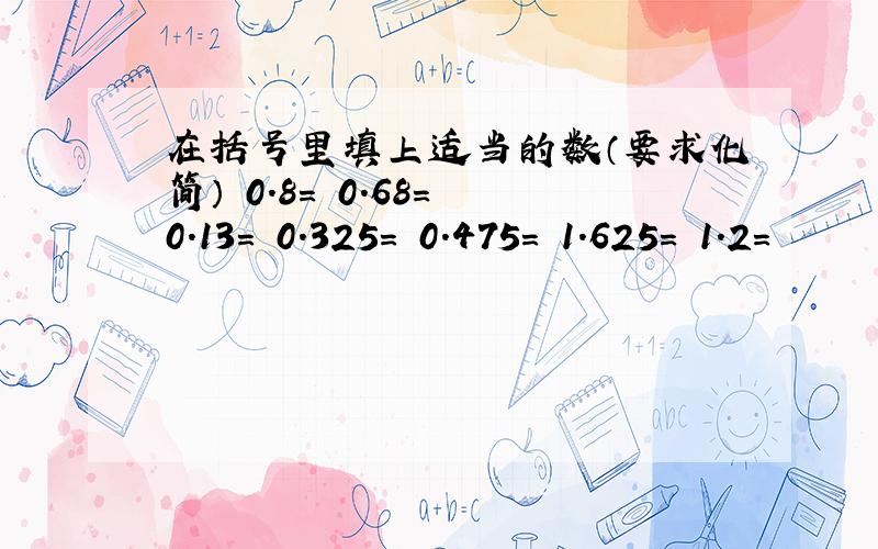 在括号里填上适当的数（要求化简） 0.8= 0.68= 0.13= 0.325= 0.475= 1.625= 1.2=