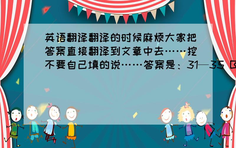 英语翻译翻译的时候麻烦大家把答案直接翻译到文章中去……挖不要自己填的说……答案是：31—35 BABCA 36—40 D