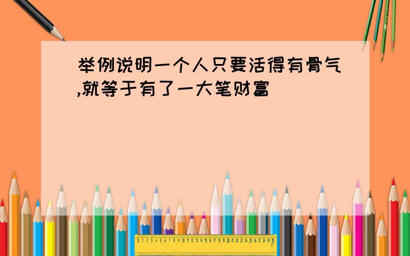 举例说明一个人只要活得有骨气,就等于有了一大笔财富