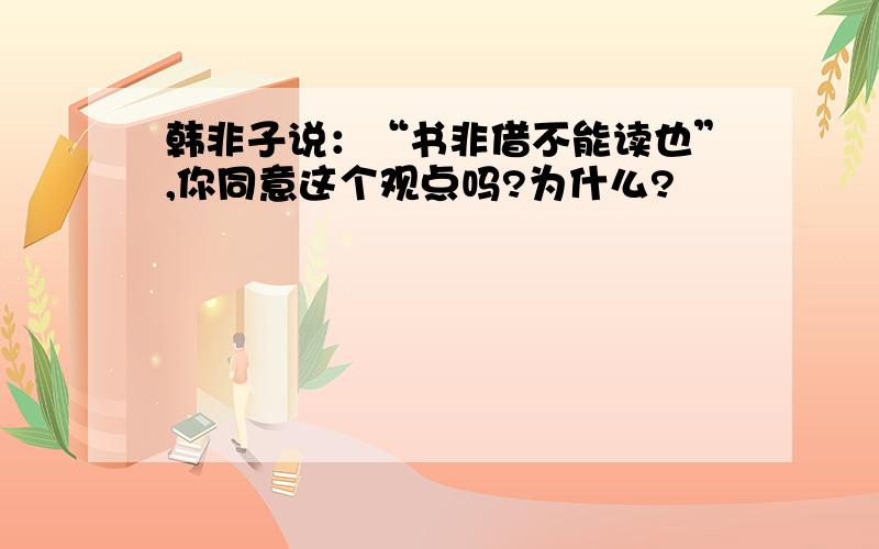 韩非子说：“书非借不能读也”,你同意这个观点吗?为什么?