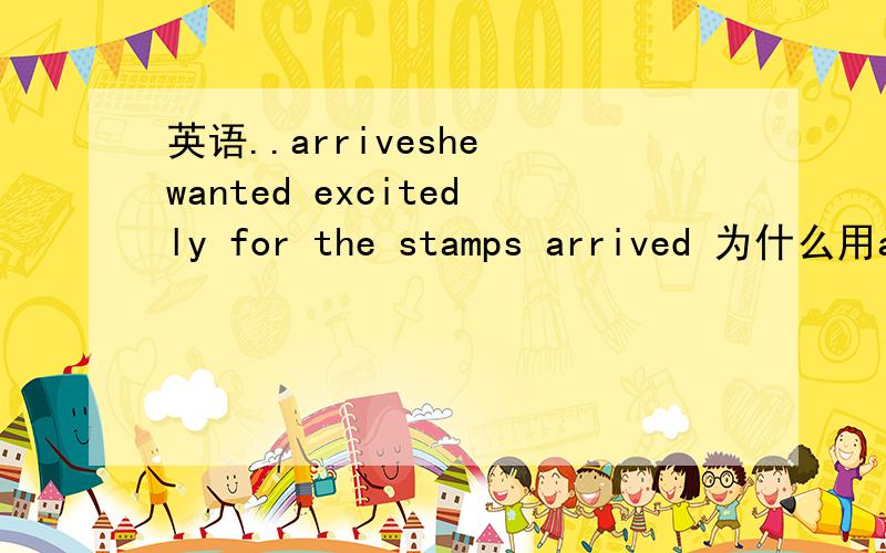 英语..arriveshe wanted excitedly for the stamps arrived 为什么用ar