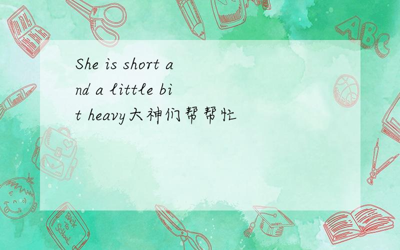 She is short and a little bit heavy大神们帮帮忙