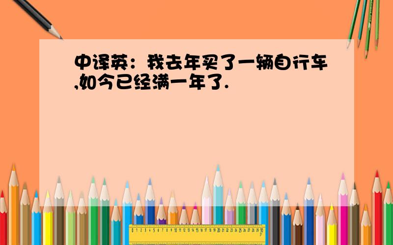 中译英：我去年买了一辆自行车,如今已经满一年了.