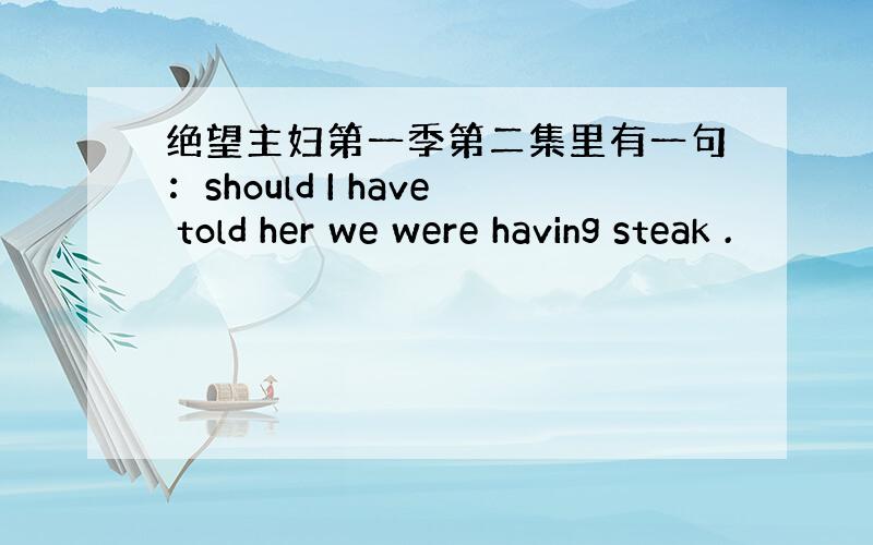 绝望主妇第一季第二集里有一句：should I have told her we were having steak .