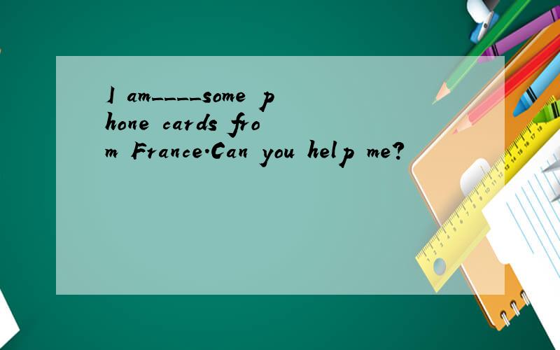 I am____some phone cards from France.Can you help me?