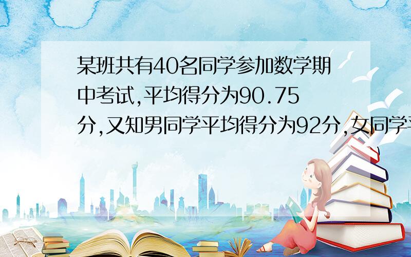 某班共有40名同学参加数学期中考试,平均得分为90.75分,又知男同学平均得分为92分,女同学平均得分为