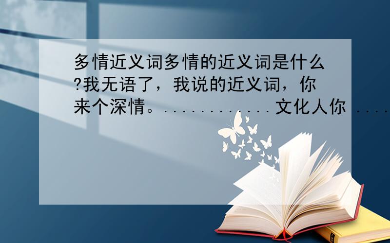 多情近义词多情的近义词是什么?我无语了，我说的近义词，你来个深情。............文化人你 ..........