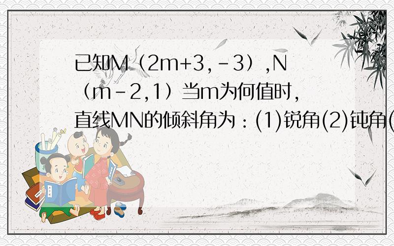 已知M（2m+3,-3）,N（m-2,1）当m为何值时,直线MN的倾斜角为：(1)锐角(2)钝角(3)直角