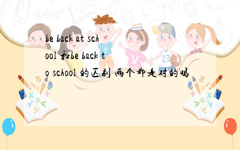 be back at school 和be back to school 的区别 两个都是对的吗