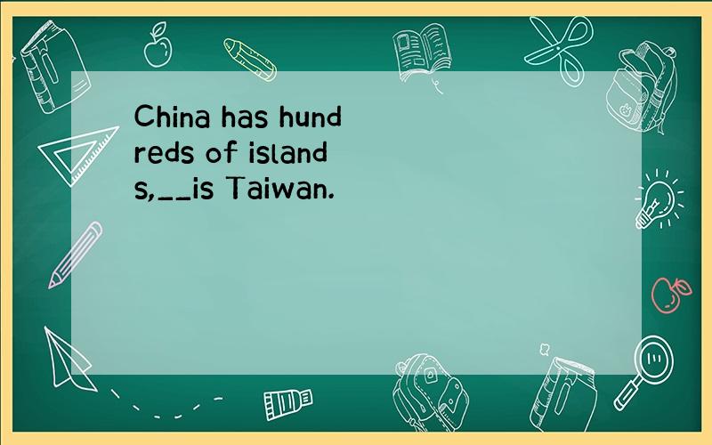 China has hundreds of islands,__is Taiwan.