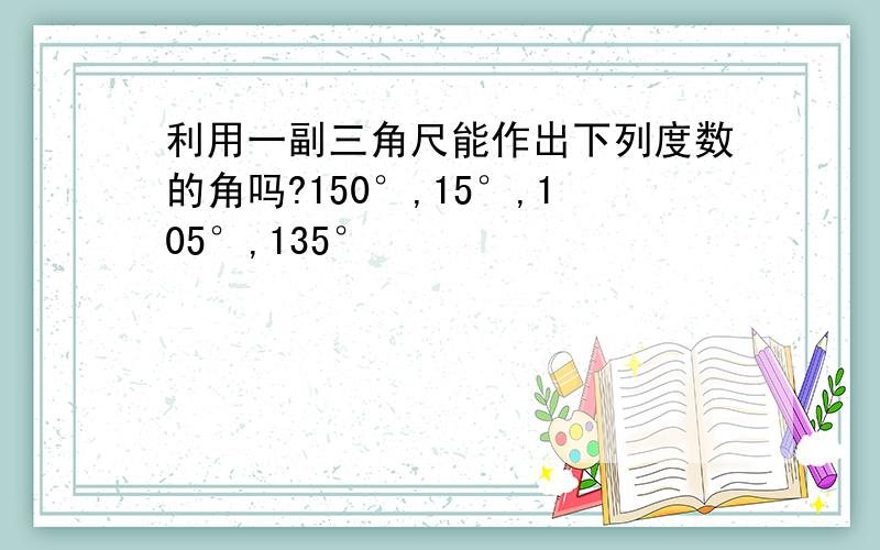 利用一副三角尺能作出下列度数的角吗?150°,15°,105°,135°