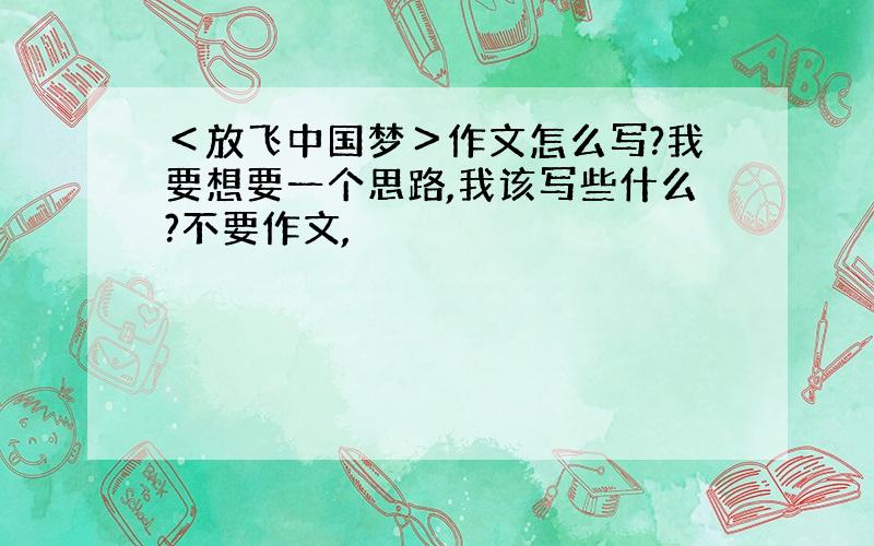 ＜放飞中国梦＞作文怎么写?我要想要一个思路,我该写些什么?不要作文,