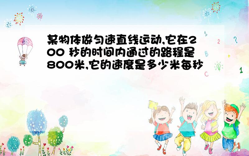 某物体做匀速直线运动,它在200 秒的时间内通过的路程是800米,它的速度是多少米每秒