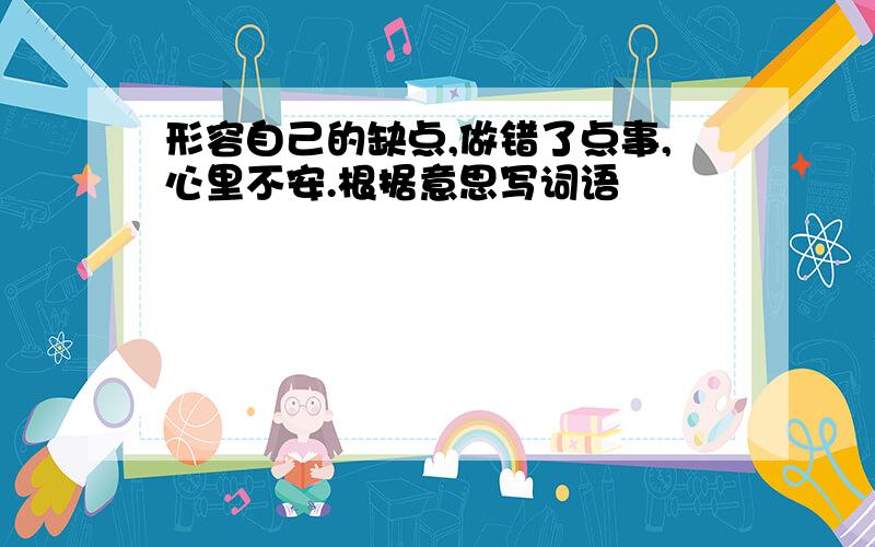 形容自己的缺点,做错了点事,心里不安.根据意思写词语