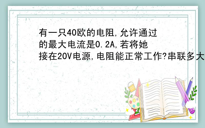 有一只40欧的电阻,允许通过的最大电流是0.2A,若将她接在20V电源,电阻能正常工作?串联多大的电阻?