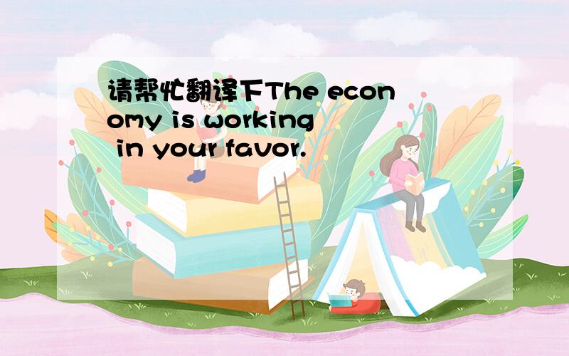 请帮忙翻译下The economy is working in your favor.