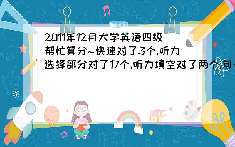 2011年12月大学英语四级帮忙算分~快速对了3个,听力选择部分对了17个,听力填空对了两个,句子算对了一个,选词填空对