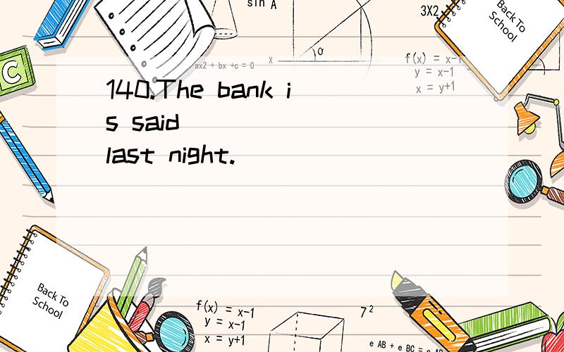 140.The bank is said ______ last night.