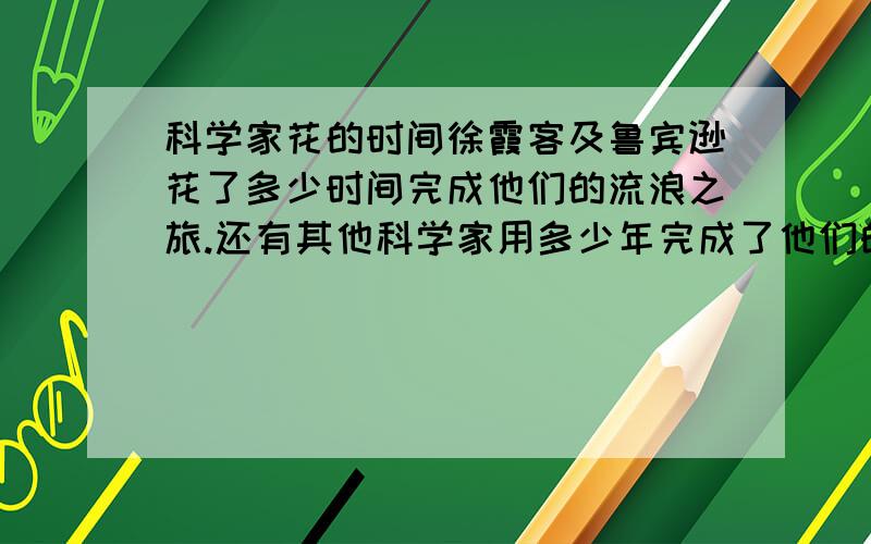 科学家花的时间徐霞客及鲁宾逊花了多少时间完成他们的流浪之旅.还有其他科学家用多少年完成了他们的科学巨作?拜托了,我写作文