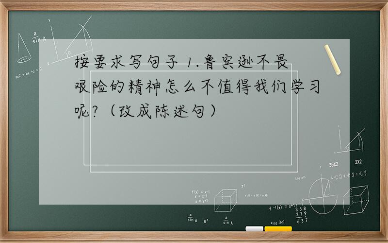 按要求写句子 1.鲁宾逊不畏艰险的精神怎么不值得我们学习呢?（改成陈述句）