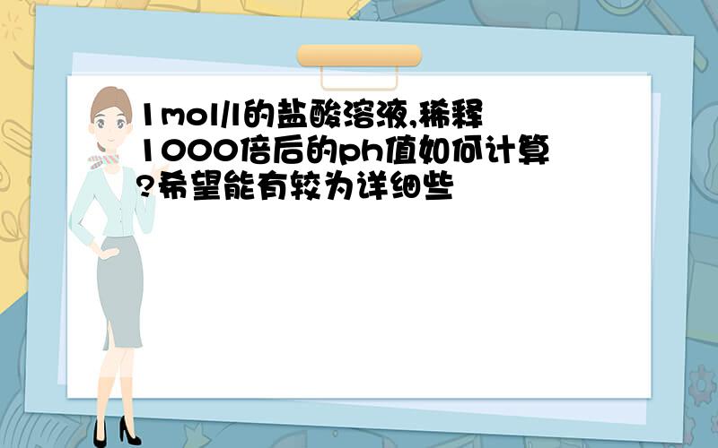 1mol/l的盐酸溶液,稀释1000倍后的ph值如何计算?希望能有较为详细些