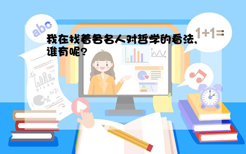 我在找着各名人对哲学的看法,谁有呢?