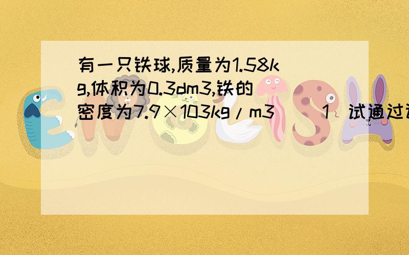 有一只铁球,质量为1.58kg,体积为0.3dm3,铁的密度为7.9×103kg/m3． （1）试通过计算证明此球是空心