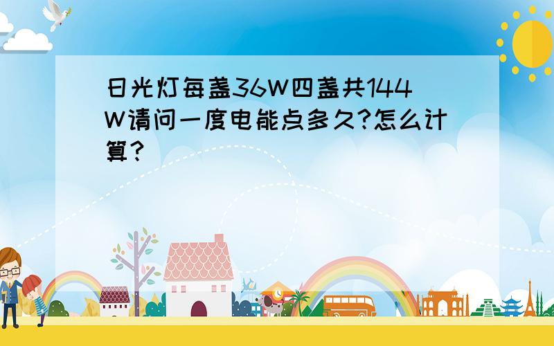 日光灯每盏36W四盏共144W请问一度电能点多久?怎么计算?