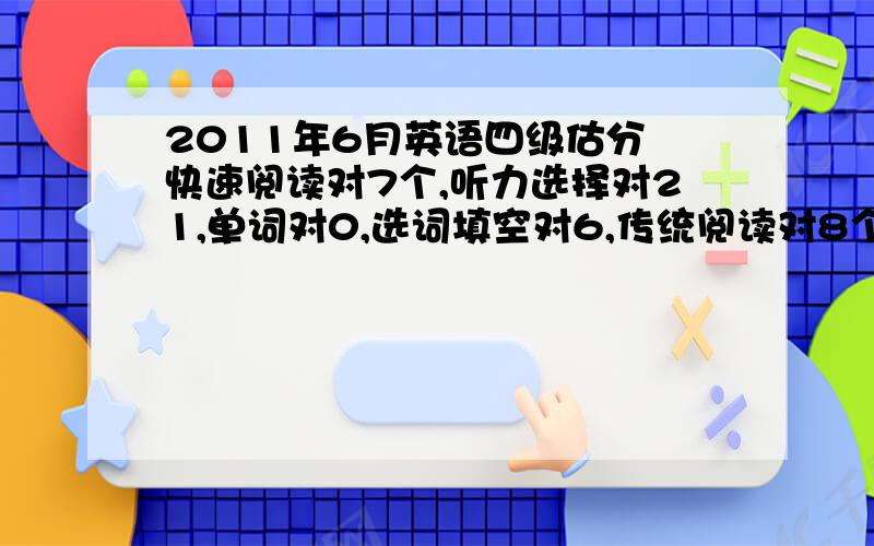 2011年6月英语四级估分 快速阅读对7个,听力选择对21,单词对0,选词填空对6,传统阅读对8个,完型对14个,翻译0