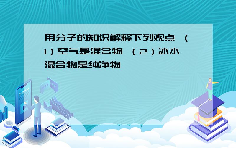 用分子的知识解释下列观点 （1）空气是混合物 （2）冰水混合物是纯净物