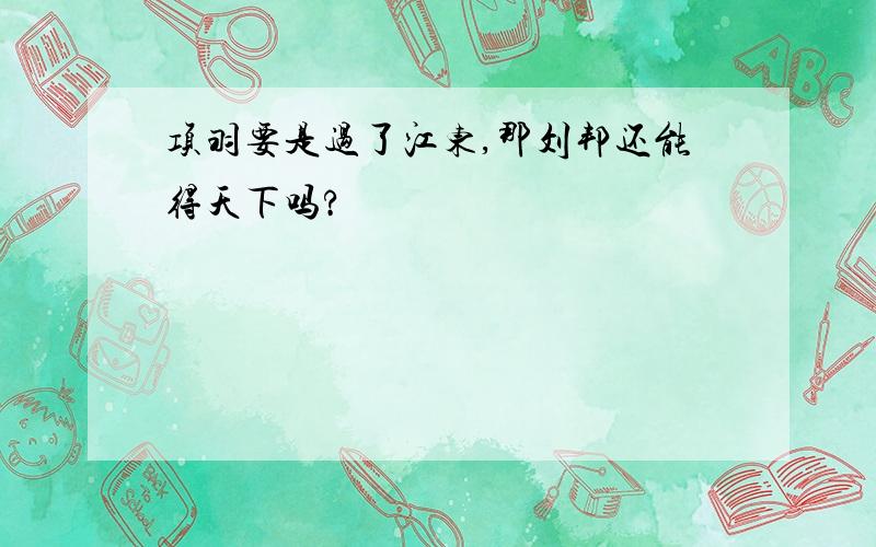 项羽要是过了江东,那刘邦还能得天下吗?